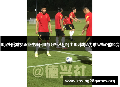 国足归化球员职业生涯回顾与分析从初到中国到成长为球队核心的蜕变 国足归化球员职业生涯回顾与分析从初到中国到成长为球队核心的蜕变