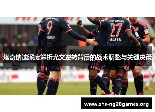 塔奇纳迪深度解析尤文逆转背后的战术调整与关键决策 塔奇纳迪深度解析尤文逆转背后的战术调整与关键决策