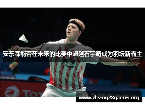 安东森能否在未来的比赛中超越石宇奇成为羽坛新霸主 安东森能否在未来的比赛中超越石宇奇成为羽坛新霸主