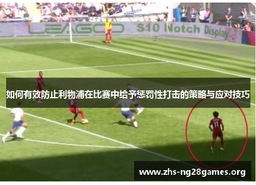 如何有效防止利物浦在比赛中给予惩罚性打击的策略与应对技巧 如何有效防止利物浦在比赛中给予惩罚性打击的策略与应对技巧
