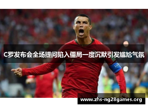 C罗发布会全场提问陷入僵局一度沉默引发尴尬气氛 C罗发布会全场提问陷入僵局一度沉默引发尴尬气氛