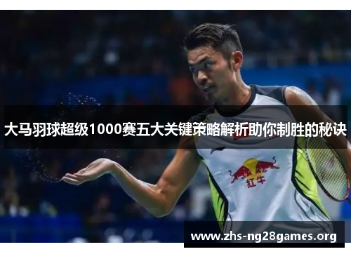 大马羽球超级1000赛五大关键策略解析助你制胜的秘诀 大马羽球超级1000赛五大关键策略解析助你制胜的秘诀