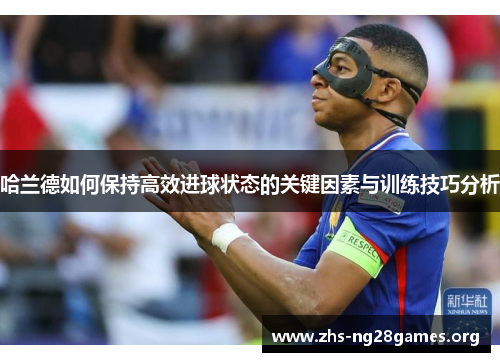 哈兰德如何保持高效进球状态的关键因素与训练技巧分析 哈兰德如何保持高效进球状态的关键因素与训练技巧分析