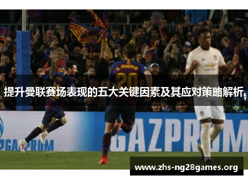 提升曼联赛场表现的五大关键因素及其应对策略解析 提升曼联赛场表现的五大关键因素及其应对策略解析