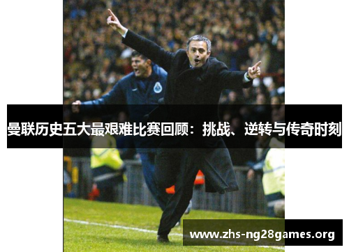 曼联历史五大最艰难比赛回顾:挑战、逆转与传奇时刻 曼联历史五大最艰难比赛回顾:挑战、逆转与传奇时刻