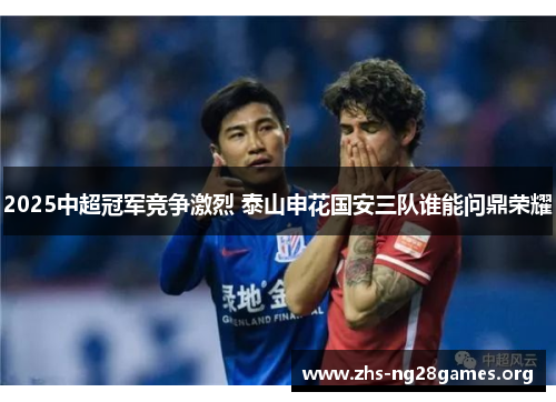 2025中超冠军竞争激烈 泰山申花国安三队谁能问鼎荣耀 2025中超冠军竞争激烈 泰山申花国安三队谁能问鼎荣耀