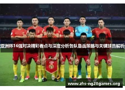 亚洲杯16强对决精彩看点与深度分析各队备战策略与关键球员解析 亚洲杯16强对决精彩看点与深度分析各队备战策略与关键球员解析
