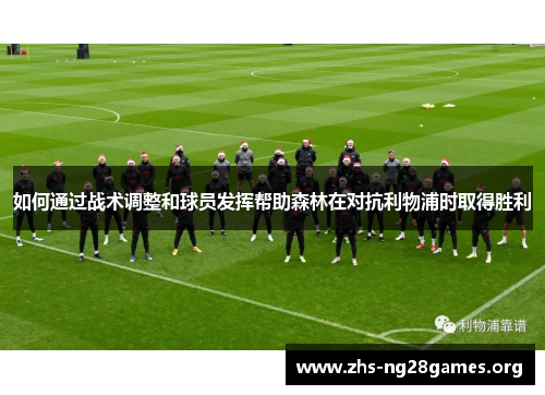 如何通过战术调整和球员发挥帮助森林在对抗利物浦时取得胜利 如何通过战术调整和球员发挥帮助森林在对抗利物浦时取得胜利