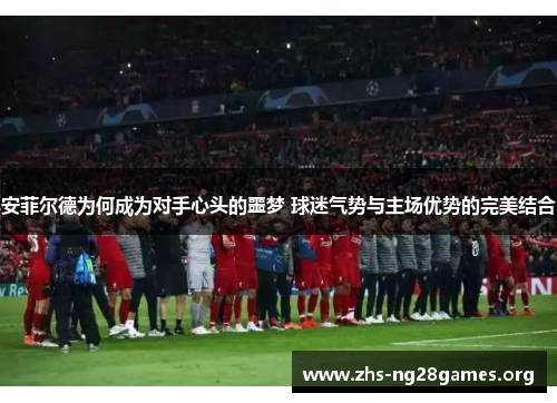 安菲尔德为何成为对手心头的噩梦 球迷气势与主场优势的完美结合 安菲尔德为何成为对手心头的噩梦 球迷气势与主场优势的完美结合