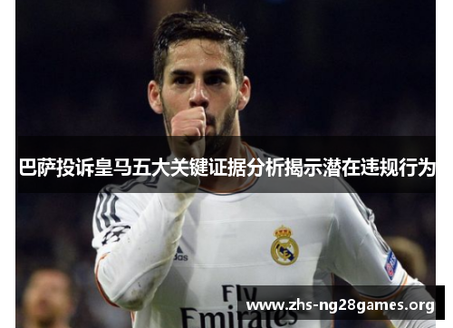 巴萨投诉皇马五大关键证据分析揭示潜在违规行为 巴萨投诉皇马五大关键证据分析揭示潜在违规行为