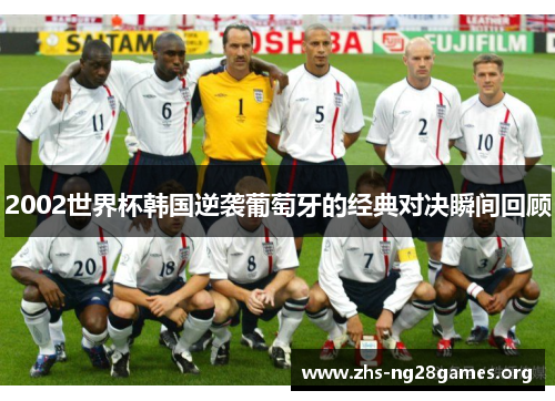 2002世界杯韩国逆袭葡萄牙的经典对决瞬间回顾 2002世界杯韩国逆袭葡萄牙的经典对决瞬间回顾