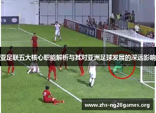 亚足联五大核心职能解析与其对亚洲足球发展的深远影响 亚足联五大核心职能解析与其对亚洲足球发展的深远影响