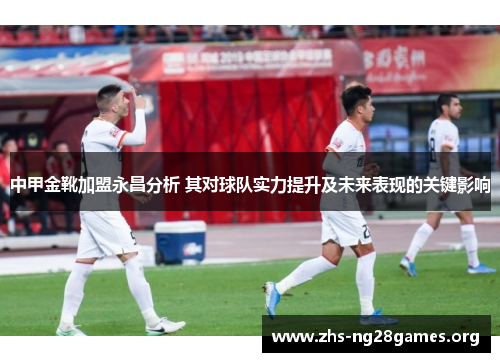 中甲金靴加盟永昌分析 其对球队实力提升及未来表现的关键影响 中甲金靴加盟永昌分析 其对球队实力提升及未来表现的关键影响