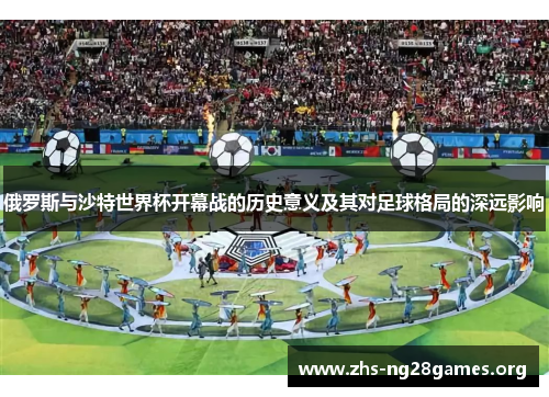 俄罗斯与沙特世界杯开幕战的历史意义及其对足球格局的深远影响 俄罗斯与沙特世界杯开幕战的历史意义及其对足球格局的深远影响