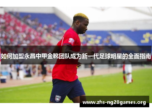 如何加盟永昌中甲金靴团队成为新一代足球明星的全面指南 如何加盟永昌中甲金靴团队成为新一代足球明星的全面指南