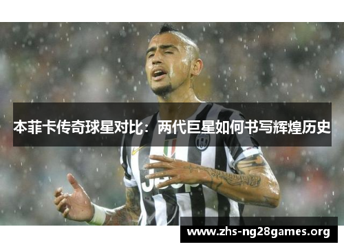 本菲卡传奇球星对比:两代巨星如何书写辉煌历史 本菲卡传奇球星对比:两代巨星如何书写辉煌历史