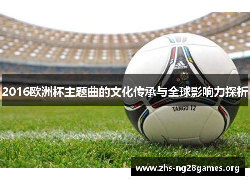 2016欧洲杯主题曲的文化传承与全球影响力探析 2016欧洲杯主题曲的文化传承与全球影响力探析