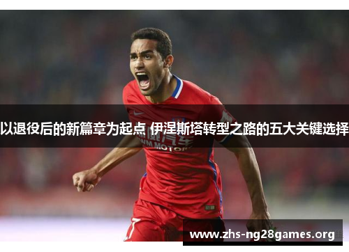 以退役后的新篇章为起点 伊涅斯塔转型之路的五大关键选择 以退役后的新篇章为起点 伊涅斯塔转型之路的五大关键选择