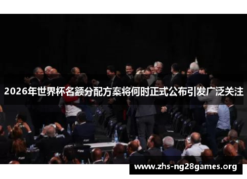 2026年世界杯名额分配方案将何时正式公布引发广泛关注 2026年世界杯名额分配方案将何时正式公布引发广泛关注