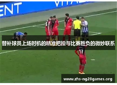 替补球员上场时机的精准把控与比赛胜负的微妙联系 替补球员上场时机的精准把控与比赛胜负的微妙联系