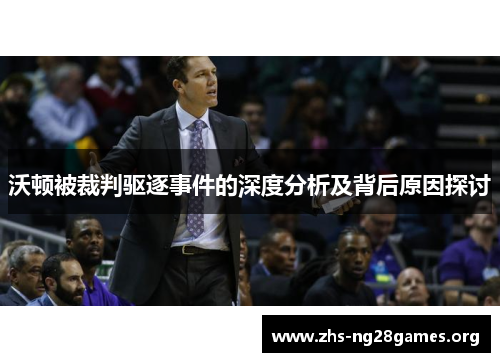 沃顿被裁判驱逐事件的深度分析及背后原因探讨 沃顿被裁判驱逐事件的深度分析及背后原因探讨