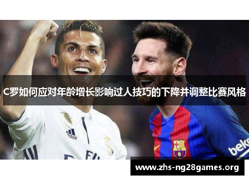 C罗如何应对年龄增长影响过人技巧的下降并调整比赛风格 C罗如何应对年龄增长影响过人技巧的下降并调整比赛风格