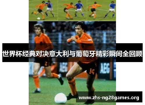 世界杯经典对决意大利与葡萄牙精彩瞬间全回顾