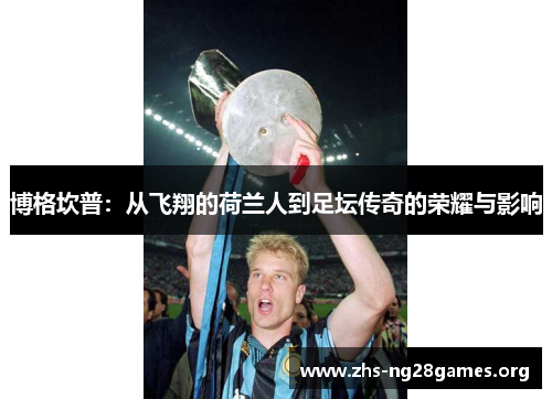 博格坎普:从飞翔的荷兰人到足坛传奇的荣耀与影响 博格坎普:从飞翔的荷兰人到足坛传奇的荣耀与影响