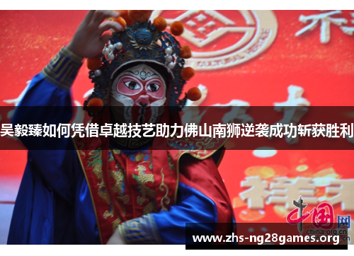 吴毅臻如何凭借卓越技艺助力佛山南狮逆袭成功斩获胜利 吴毅臻如何凭借卓越技艺助力佛山南狮逆袭成功斩获胜利