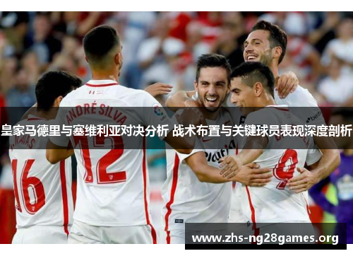 皇家马德里与塞维利亚对决分析 战术布置与关键球员表现深度剖析 皇家马德里与塞维利亚对决分析 战术布置与关键球员表现深度剖析