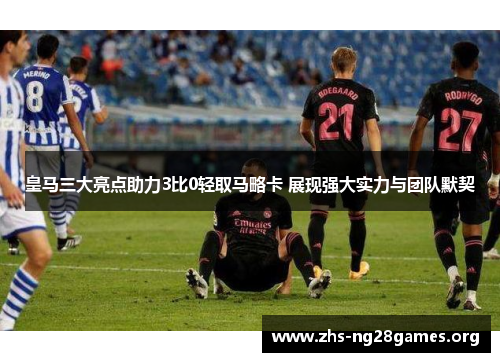 皇马三大亮点助力3比0轻取马略卡 展现强大实力与团队默契 皇马三大亮点助力3比0轻取马略卡 展现强大实力与团队默契
