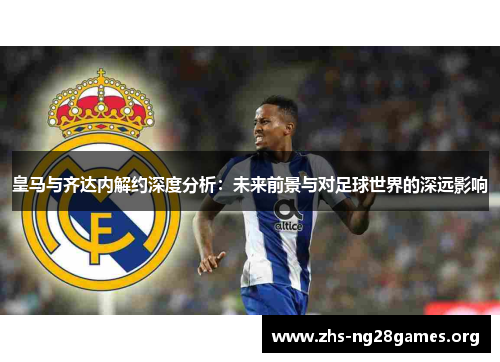 皇马与齐达内解约深度分析:未来前景与对足球世界的深远影响 皇马与齐达内解约深度分析:未来前景与对足球世界的深远影响