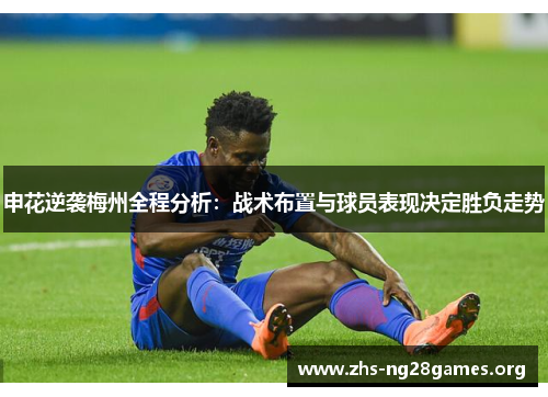 申花逆袭梅州全程分析：战术布置与球员表现决定胜负走势