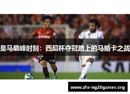 皇马巅峰时刻：西超杯夺冠路上的马略卡之战