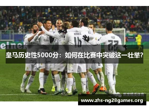 皇马历史性5000分:如何在比赛中突破这一壮举? 皇马历史性5000分:如何在比赛中突破这一壮举?