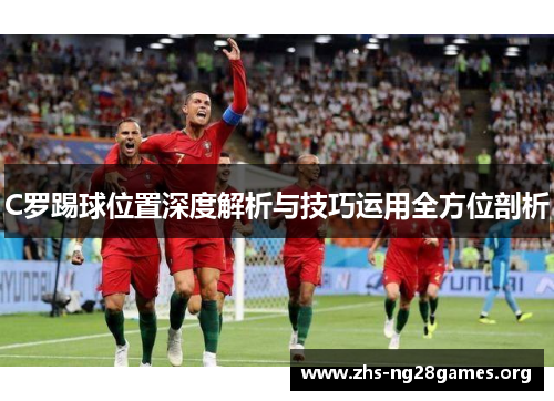 C罗踢球位置深度解析与技巧运用全方位剖析 C罗踢球位置深度解析与技巧运用全方位剖析