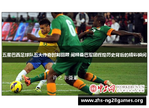 五星巴西足球队五大传奇时刻回顾 阐释桑巴军团辉煌历史背后的精彩瞬间 五星巴西足球队五大传奇时刻回顾 阐释桑巴军团辉煌历史背后的精彩瞬间
