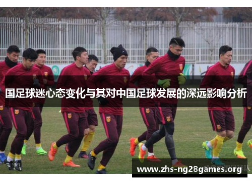 国足球迷心态变化与其对中国足球发展的深远影响分析 国足球迷心态变化与其对中国足球发展的深远影响分析
