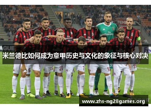 米兰德比如何成为意甲历史与文化的象征与核心对决 米兰德比如何成为意甲历史与文化的象征与核心对决
