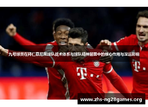 九号球员在拜仁慕尼黑球队战术体系与球队精神层面中的核心作用与深远影响 九号球员在拜仁慕尼黑球队战术体系与球队精神层面中的核心作用与深远影响
