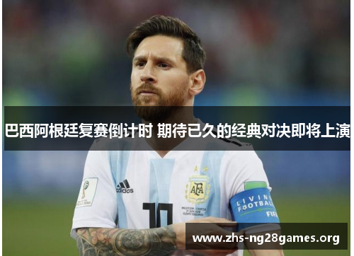 巴西阿根廷复赛倒计时 期待已久的经典对决即将上演 巴西阿根廷复赛倒计时 期待已久的经典对决即将上演
