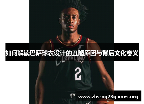 如何解读巴萨球衣设计的丑陋原因与背后文化意义 如何解读巴萨球衣设计的丑陋原因与背后文化意义