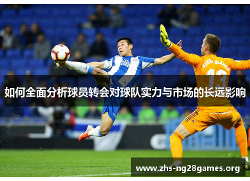 如何全面分析球员转会对球队实力与市场的长远影响 如何全面分析球员转会对球队实力与市场的长远影响