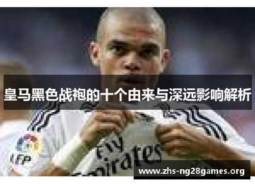 皇马黑色战袍的十个由来与深远影响解析 皇马黑色战袍的十个由来与深远影响解析
