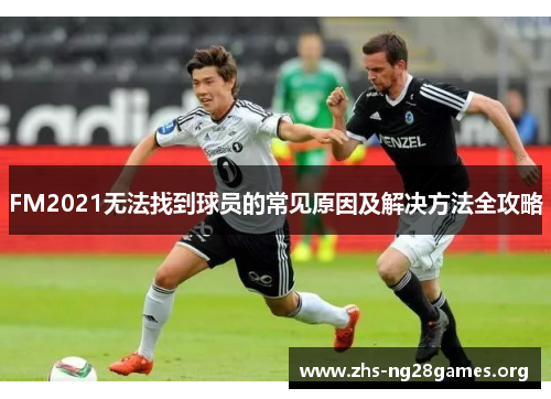 FM2021无法找到球员的常见原因及解决方法全攻略 FM2021无法找到球员的常见原因及解决方法全攻略