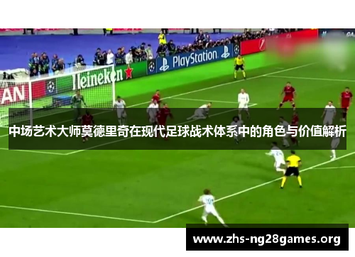 中场艺术大师莫德里奇在现代足球战术体系中的角色与价值解析