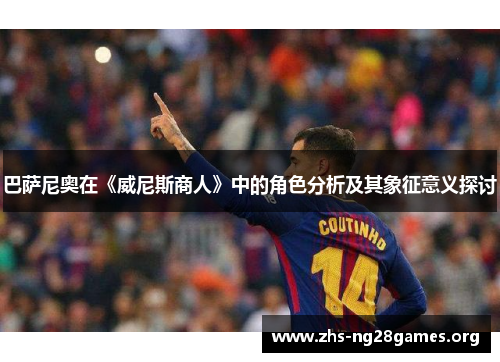巴萨尼奥在《威尼斯商人》中的角色分析及其象征意义探讨 巴萨尼奥在《威尼斯商人》中的角色分析及其象征意义探讨