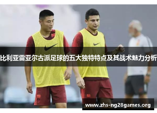 比利亚雷亚尔古派足球的五大独特特点及其战术魅力分析 比利亚雷亚尔古派足球的五大独特特点及其战术魅力分析