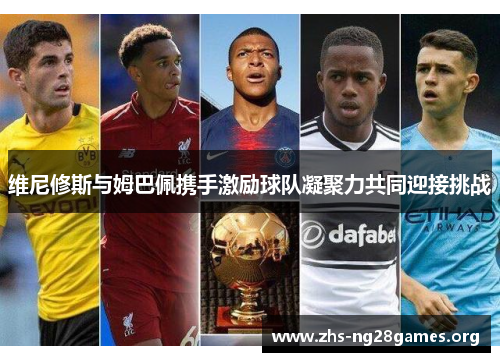 维尼修斯与姆巴佩携手激励球队凝聚力共同迎接挑战 维尼修斯与姆巴佩携手激励球队凝聚力共同迎接挑战