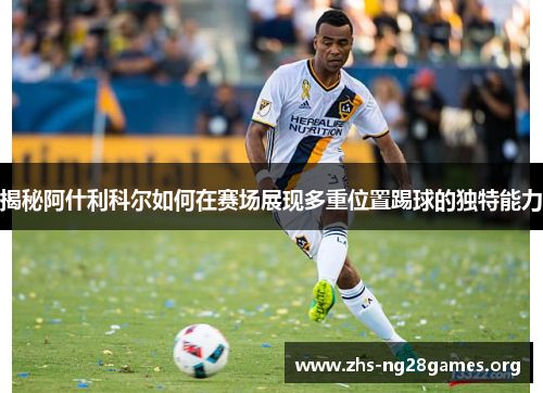 揭秘阿什利科尔如何在赛场展现多重位置踢球的独特能力 揭秘阿什利科尔如何在赛场展现多重位置踢球的独特能力